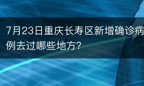 7月23日重庆长寿区新增确诊病例去过哪些地方？