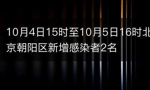 10月4日15时至10月5日16时北京朝阳区新增感染者2名