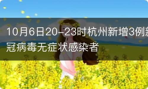 10月6日20-23时杭州新增3例新冠病毒无症状感染者
