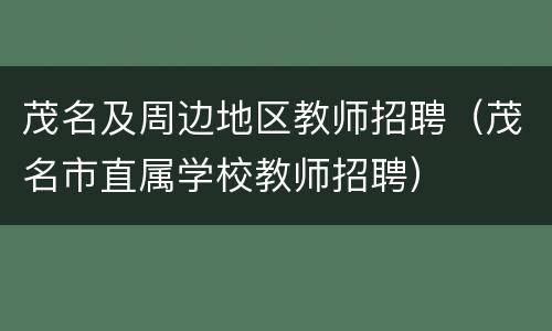 茂名及周边地区教师招聘（茂名市直属学校教师招聘）