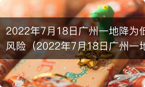 2022年7月18日广州一地降为低风险（2022年7月18日广州一地降为低风险地区）