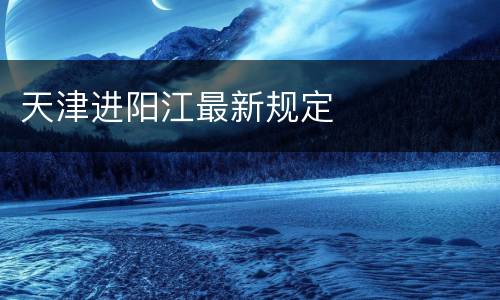 天津进阳江最新规定