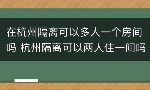 在杭州隔离可以多人一个房间吗 杭州隔离可以两人住一间吗