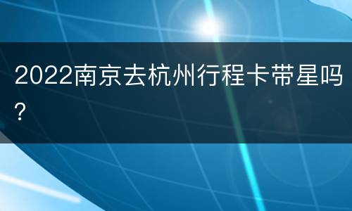 2022南京去杭州行程卡带星吗？