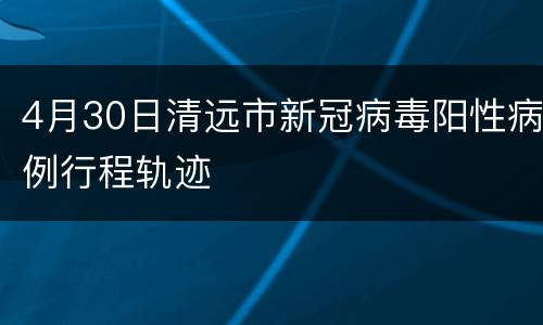 4月30日清远市新冠病毒阳性病例行程轨迹