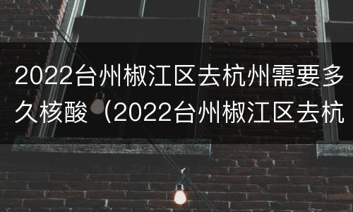 2022台州椒江区去杭州需要多久核酸（2022台州椒江区去杭州需要多久核酸证明）