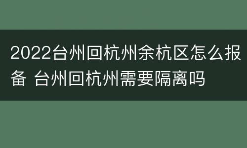 2022台州回杭州余杭区怎么报备 台州回杭州需要隔离吗
