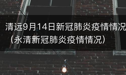 清远9月14日新冠肺炎疫情情况（永清新冠肺炎疫情情况）