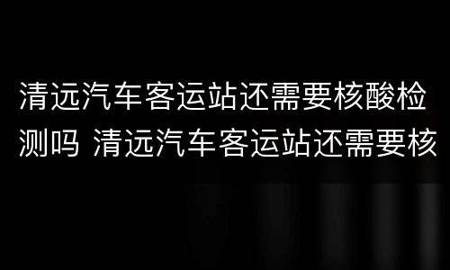 清远汽车客运站还需要核酸检测吗 清远汽车客运站还需要核酸检测吗最新