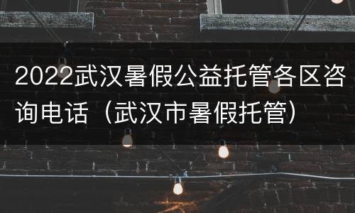2022武汉暑假公益托管各区咨询电话（武汉市暑假托管）