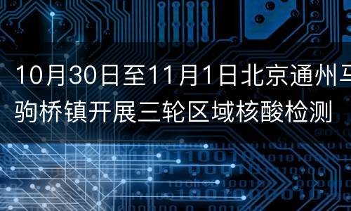 10月30日至11月1日北京通州马驹桥镇开展三轮区域核酸检测