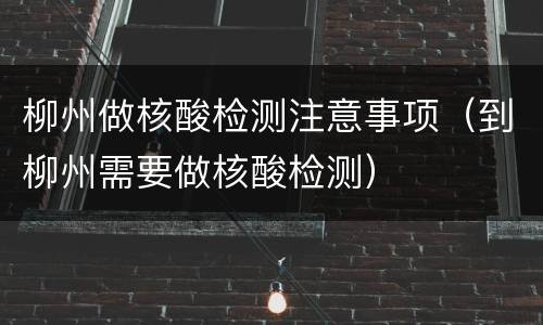 柳州做核酸检测注意事项（到柳州需要做核酸检测）
