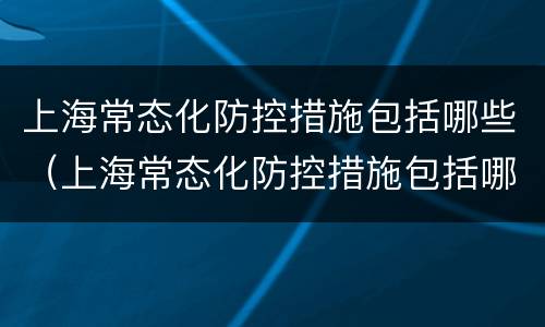 上海常态化防控措施包括哪些（上海常态化防控措施包括哪些项目）