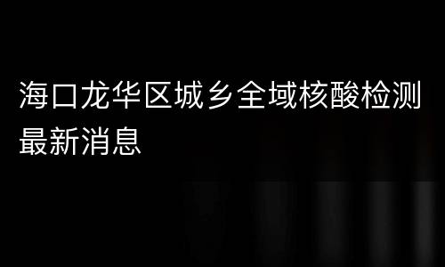海口龙华区城乡全域核酸检测最新消息