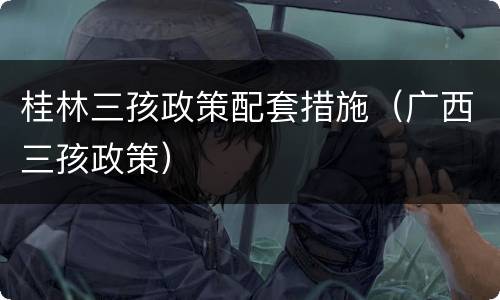 桂林三孩政策配套措施（广西三孩政策）