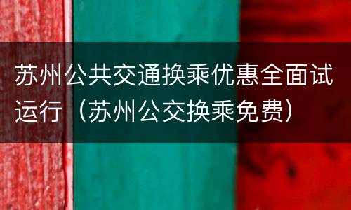 苏州公共交通换乘优惠全面试运行（苏州公交换乘免费）