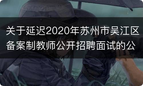 关于延迟2020年苏州市吴江区备案制教师公开招聘面试的公告