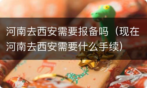 河南去西安需要报备吗（现在河南去西安需要什么手续）