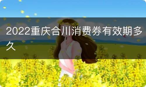 2022重庆合川消费券有效期多久