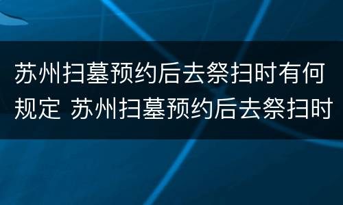 苏州扫墓预约后去祭扫时有何规定 苏州扫墓预约后去祭扫时有何规定吗