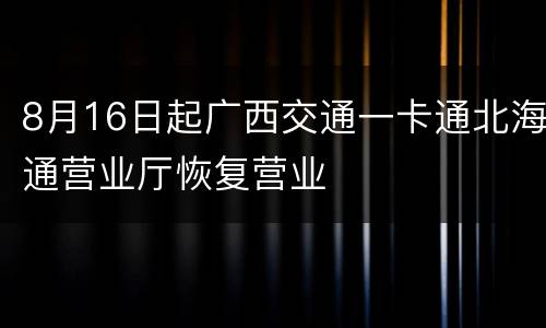 8月16日起广西交通一卡通北海通营业厅恢复营业