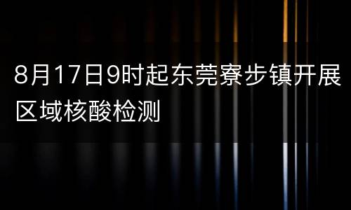 8月17日9时起东莞寮步镇开展区域核酸检测