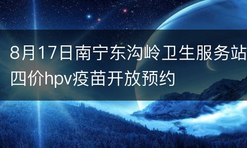8月17日南宁东沟岭卫生服务站四价hpv疫苗开放预约