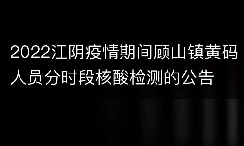 2022江阴疫情期间顾山镇黄码人员分时段核酸检测的公告