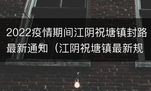 2022疫情期间江阴祝塘镇封路最新通知（江阴祝塘镇最新规划）