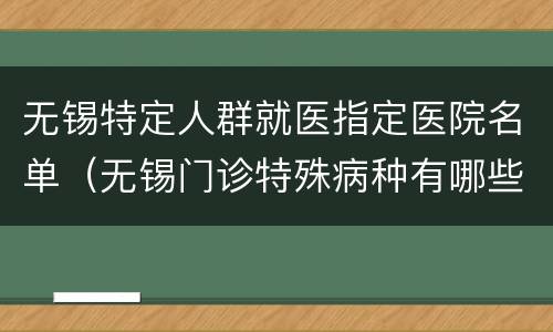 无锡特定人群就医指定医院名单（无锡门诊特殊病种有哪些）