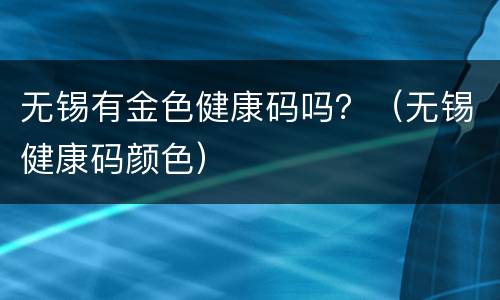 无锡有金色健康码吗？（无锡健康码颜色）