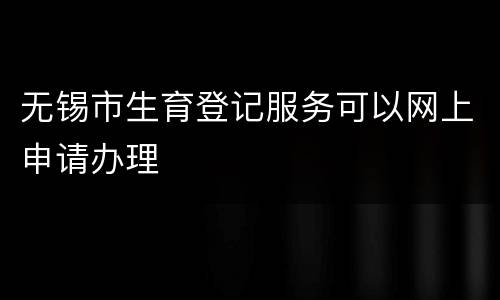 无锡市生育登记服务可以网上申请办理