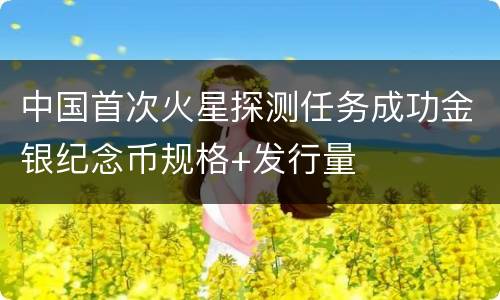 中国首次火星探测任务成功金银纪念币规格+发行量
