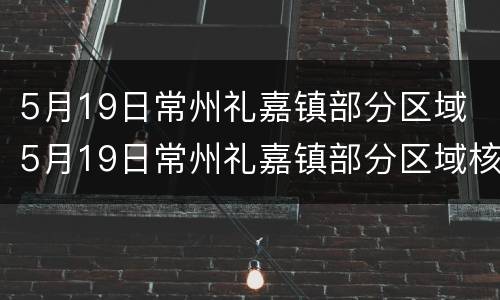 5月19日常州礼嘉镇部分区域 5月19日常州礼嘉镇部分区域核酸检测