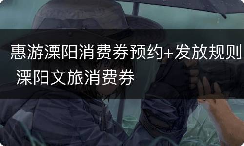 惠游溧阳消费券预约+发放规则 溧阳文旅消费券