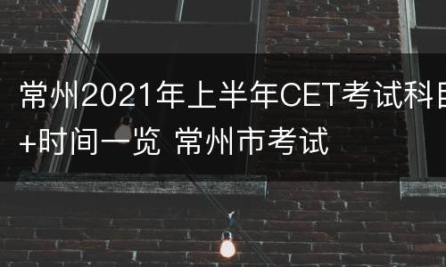 常州2021年上半年CET考试科目+时间一览 常州市考试