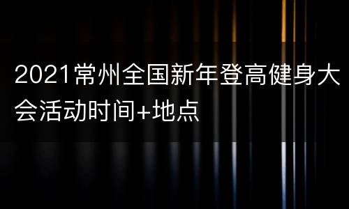 2021常州全国新年登高健身大会活动时间+地点