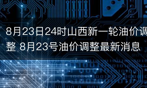 8月23日24时山西新一轮油价调整 8月23号油价调整最新消息