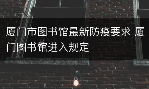 厦门市图书馆最新防疫要求 厦门图书馆进入规定