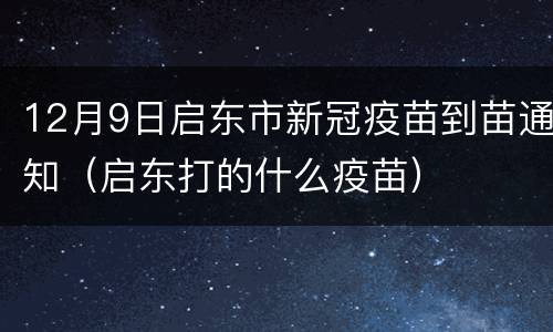 12月9日启东市新冠疫苗到苗通知（启东打的什么疫苗）