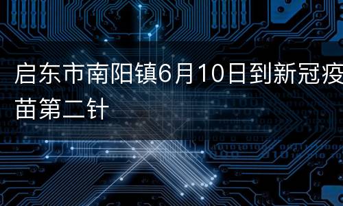 启东市南阳镇6月10日到新冠疫苗第二针