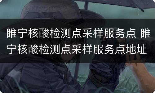 睢宁核酸检测点采样服务点 睢宁核酸检测点采样服务点地址