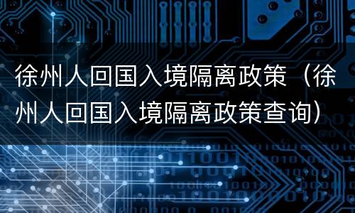 徐州人回国入境隔离政策（徐州人回国入境隔离政策查询）