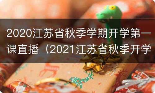 2020江苏省秋季学期开学第一课直播（2021江苏省秋季开学第一课直播）