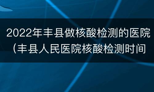 2022年丰县做核酸检测的医院（丰县人民医院核酸检测时间）