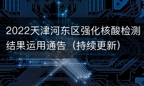 2022天津河东区强化核酸检测结果运用通告（持续更新）