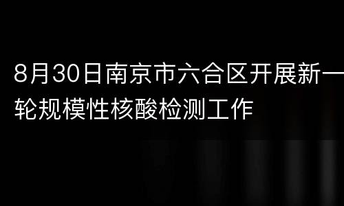 8月30日南京市六合区开展新一轮规模性核酸检测工作