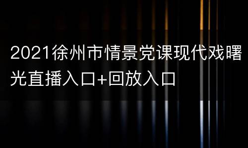 2021徐州市情景党课现代戏曙光直播入口+回放入口