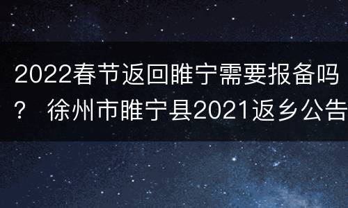 2022春节返回睢宁需要报备吗？ 徐州市睢宁县2021返乡公告