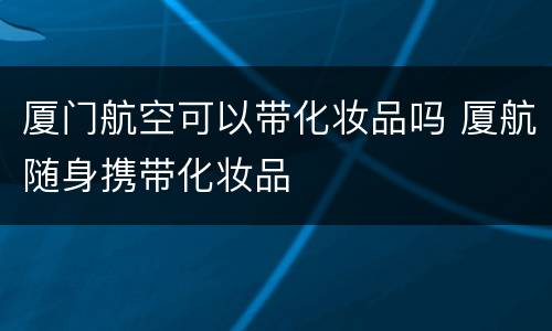 厦门航空可以带化妆品吗 厦航随身携带化妆品